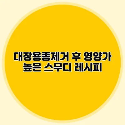 대장용종제거 후 영양가 높은 스무디 레시피