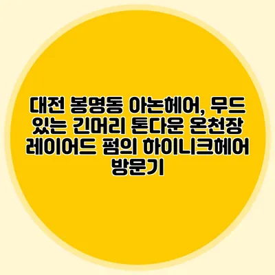 대전 봉명동 아논헤어, 무드 있는 긴머리 톤다운 온천장 레이어드 펌의 하이니크헤어 방문기