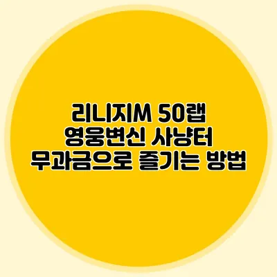 리니지M 50랩 영웅변신 사냥터: 무과금으로 즐기는 방법