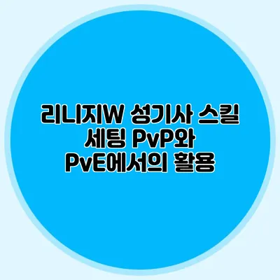 리니지W 성기사 스킬 세팅: PvP와 PvE에서의 활용