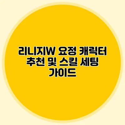리니지W 요정 캐릭터 추천 및 스킬 세팅 가이드