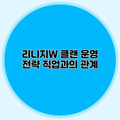 리니지W 클랜 운영 전략: 직업과의 관계