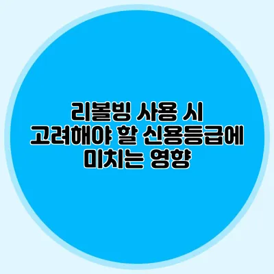 리볼빙 사용 시 고려해야 할 신용등급에 미치는 영향