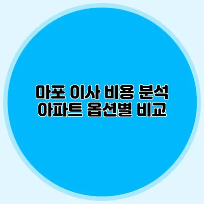 마포 이사 비용 분석: 아파트 옵션별 비교
