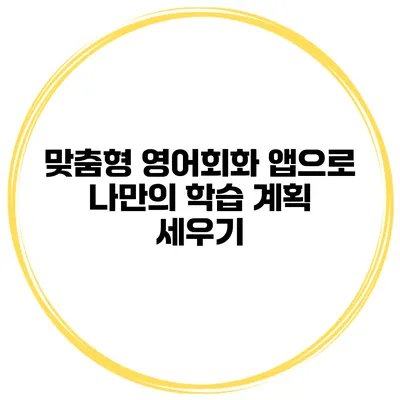 맞춤형 영어회화 앱으로 나만의 학습 계획 세우기