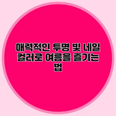 매력적인 투명 빛 네일 컬러로 여름을 즐기는 법