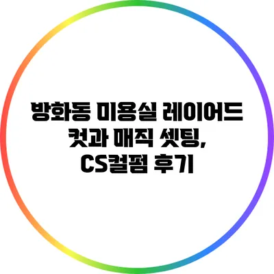 방화동 미용실 레이어드 컷과 매직 셋팅, CS컬펌 후기
