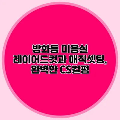 방화동 미용실 레이어드컷과 매직셋팅, 완벽한 CS컬펌