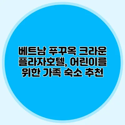 베트남 푸꾸옥 크라운 플라자호텔, 어린이를 위한 가족 숙소 추천