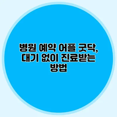 병원 예약 어플 굿닥, 대기 없이 진료받는 방법