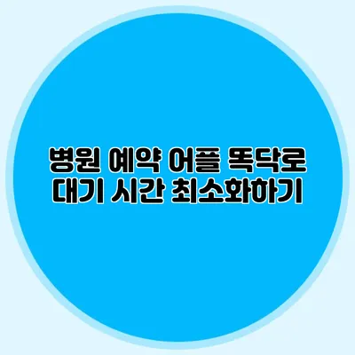 병원 예약 어플 똑닥로 대기 시간 최소화하기