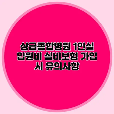 상급종합병원 1인실 입원비 실비보험 가입 시 유의사항