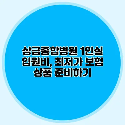 상급종합병원 1인실 입원비, 최저가 보험 상품 준비하기
