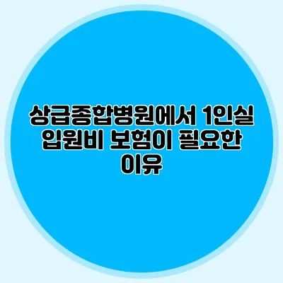 상급종합병원에서 1인실 입원비 보험이 필요한 이유