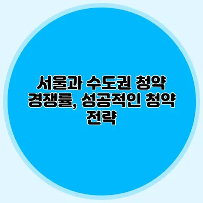 서울과 수도권 청약 경쟁률, 성공적인 청약 전략