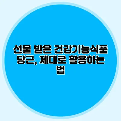 선물 받은 건강기능식품 당근, 제대로 활용하는 법