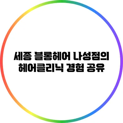 세종 블롱헤어 나성점의 헤어클리닉 경험 공유