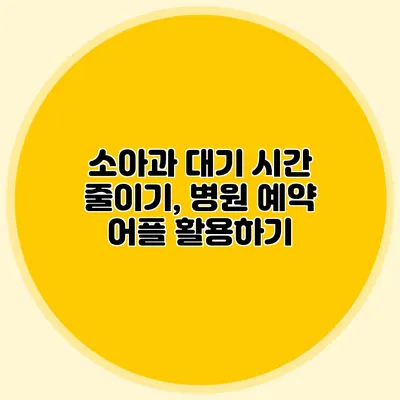 소아과 대기 시간 줄이기, 병원 예약 어플 활용하기