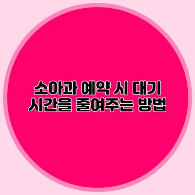 소아과 예약 시 대기 시간을 줄여주는 방법