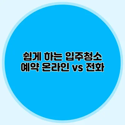 쉽게 하는 입주청소 예약: 온라인 vs 전화