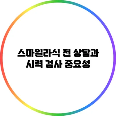 스마일라식 전 상담과 시력 검사 중요성