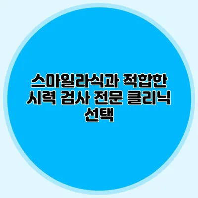 스마일라식과 적합한 시력 검사 전문 클리닉 선택