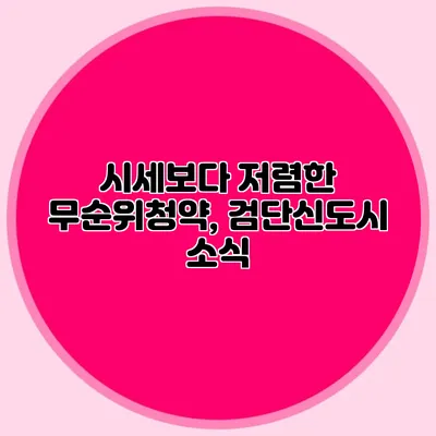 시세보다 저렴한 무순위청약, 검단신도시 소식