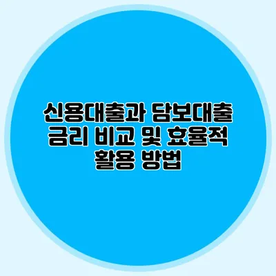 신용대출과 담보대출: 금리 비교 및 효율적 활용 방법