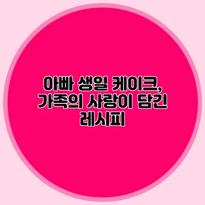 아빠 생일 케이크, 가족의 사랑이 담긴 레시피
