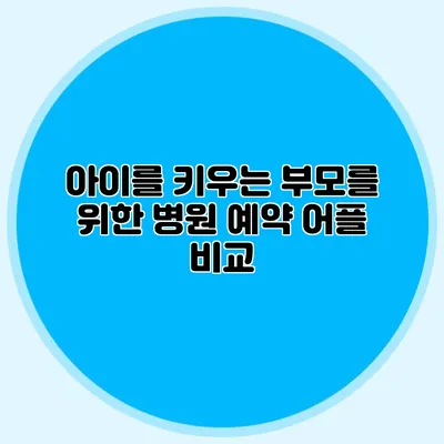 아이를 키우는 부모를 위한 병원 예약 어플 비교