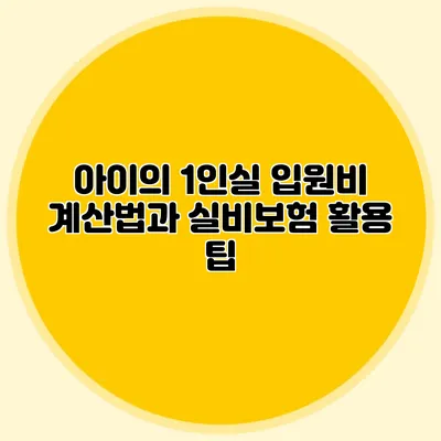 아이의 1인실 입원비 계산법과 실비보험 활용 팁