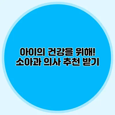 아이의 건강을 위해! 소아과 의사 추천 받기