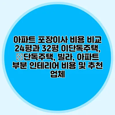 아파트 포장이사 비용 비교: 24평과 32평 이단독주택, �단독주택, 빌라, 아파트 부분 인테리어 비용 및 추천 업체