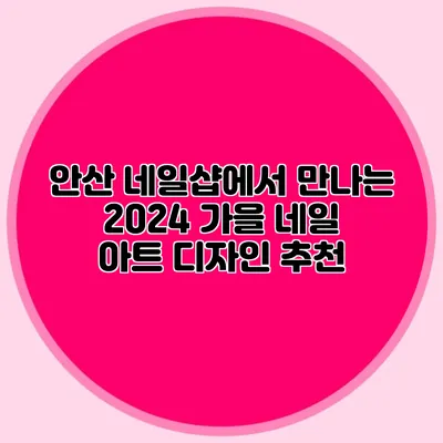안산 네일샵에서 만나는 2024 가을 네일 아트 디자인 추천