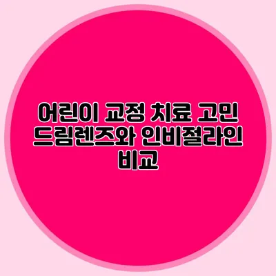 어린이 교정 치료 고민: 드림렌즈와 인비절라인 비교