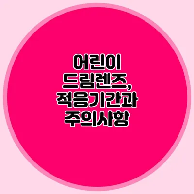 어린이 드림렌즈, 적응기간과 주의사항