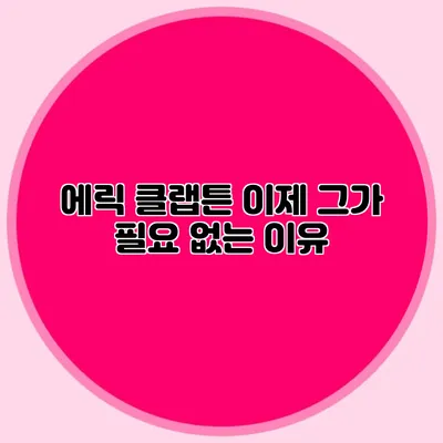 에릭 클랩튼: 이제 그가 필요 없는 이유