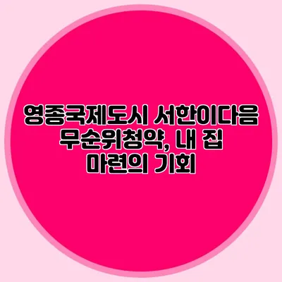 영종국제도시 서한이다음 무순위청약, 내 집 마련의 기회?