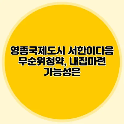 영종국제도시 서한이다음 무순위청약, 내집마련 가능성은?