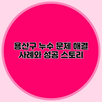 용산구 누수 문제 해결 사례와 성공 스토리