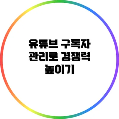 유튜브 구독자 관리로 경쟁력 높이기