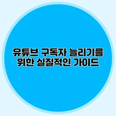 유튜브 구독자 늘리기를 위한 실질적인 가이드