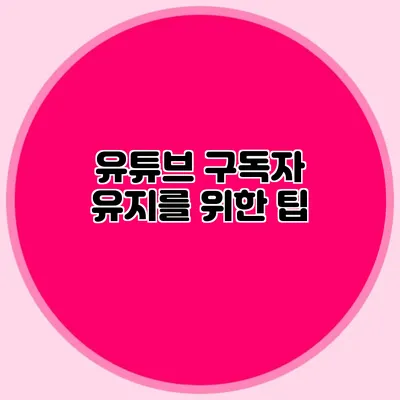 유튜브 구독자 유지를 위한 팁