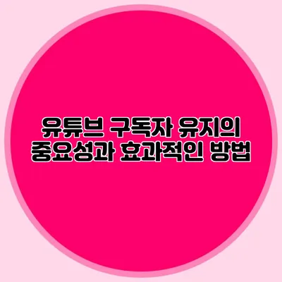 유튜브 구독자 유지의 중요성과 효과적인 방법