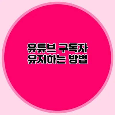 유튜브 구독자 유지하는 방법