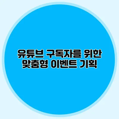 유튜브 구독자를 위한 맞춤형 이벤트 기획