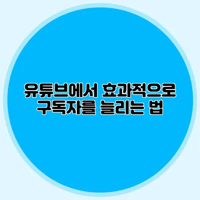 유튜브에서 효과적으로 구독자를 늘리는 법