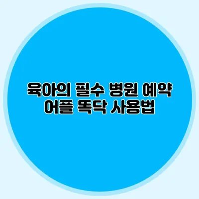 육아의 필수: 병원 예약 어플 똑닥 사용법