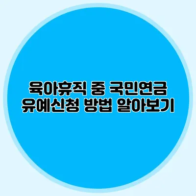 육아휴직 중 국민연금 유예신청 방법 알아보기