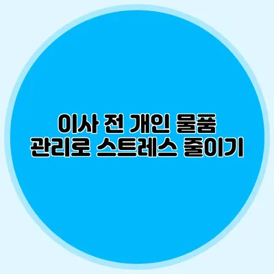 이사 전 개인 물품 관리로 스트레스 줄이기